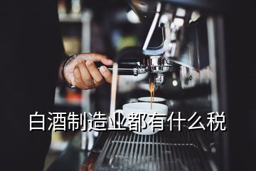 白酒制造業(yè)都有什么稅