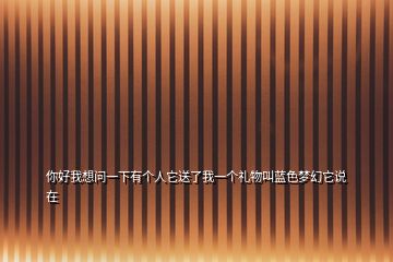 你好我想問一下有個人它送了我一個禮物叫藍(lán)色夢幻它說在