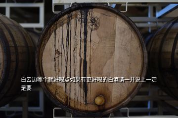 白云邊哪個(gè)就好喝點(diǎn)如果有更好喝的白酒請(qǐng)一并說(shuō)上一定是要