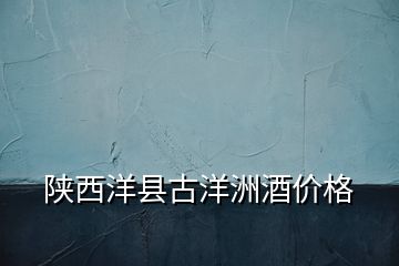 陜西洋縣古洋洲酒價(jià)格