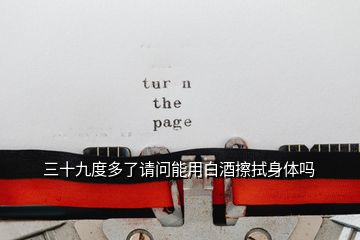 三十九度多了請(qǐng)問能用白酒擦拭身體嗎