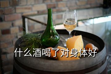 什么酒喝了對(duì)身體好