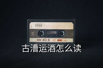 古漕運(yùn)酒怎么讀