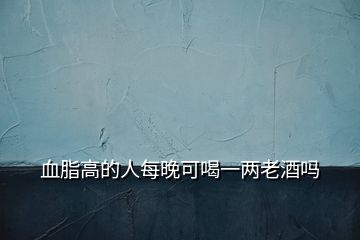 血脂高的人每晚可喝一兩老酒嗎