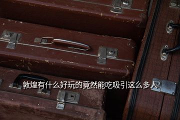 敦煌有什么好玩的竟然能吃吸引這么多人