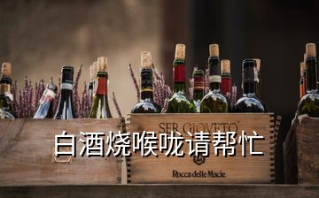 白酒燒喉嚨請(qǐng)幫忙