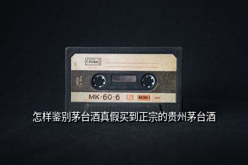 怎樣鑒別茅臺(tái)酒真假買(mǎi)到正宗的貴州茅臺(tái)酒