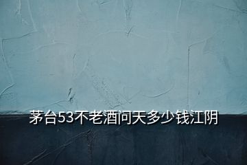 茅臺(tái)53不老酒問天多少錢江陰