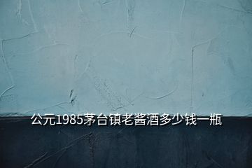 公元1985茅臺鎮(zhèn)老醬酒多少錢一瓶