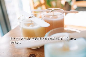 別人送了兩瓶茅臺結(jié)果請別人看了都說是假的有沒有什么處理辦法