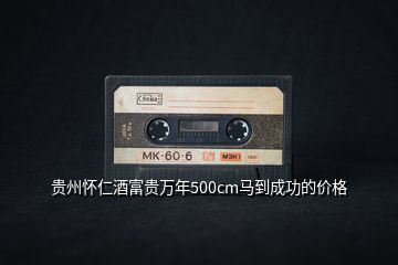 貴州懷仁酒富貴萬(wàn)年500cm馬到成功的價(jià)格