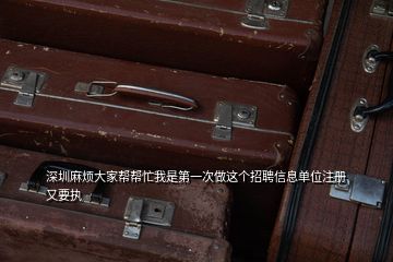 深圳麻煩大家?guī)蛶兔ξ沂堑谝淮巫鲞@個(gè)招聘信息單位注冊(cè)又要執(zhí)