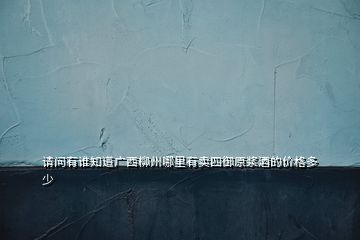 請(qǐng)問(wèn)有誰(shuí)知道廣西柳州哪里有賣(mài)四御原漿酒的價(jià)格多少
