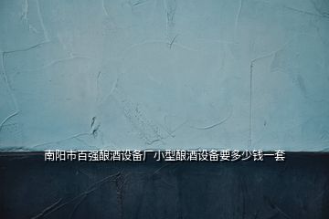 南陽市百強(qiáng)釀酒設(shè)備廠小型釀酒設(shè)備要多少錢一套