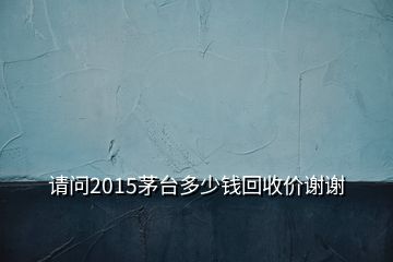 請(qǐng)問(wèn)2015茅臺(tái)多少錢(qián)回收價(jià)謝謝