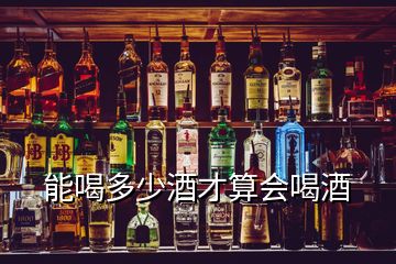 能喝多少酒才算會喝酒