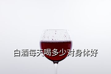 白酒每天喝多少對(duì)身體好