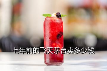 七年前的飛天茅臺賣多少錢