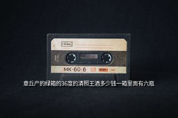 章丘產的綠箱的36度的清照王酒多少錢一箱里面有六瓶