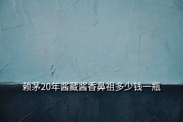賴茅20年醬藏醬香鼻祖多少錢一瓶