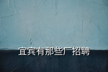 宜賓有那些廠(chǎng)招聘