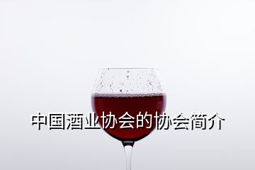 中國(guó)酒業(yè)協(xié)會(huì)的協(xié)會(huì)簡(jiǎn)介