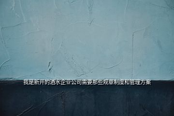 我是新開(kāi)的酒水企業(yè)公司需要那些規(guī)章制度和管理方案