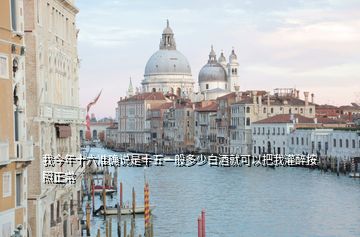 我今年十六準確說是十五一般多少白酒就可以把我灌醉按照正常