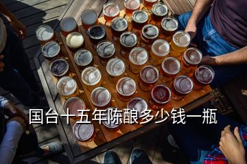 國臺(tái)十五年陳釀多少錢一瓶
