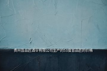 貴州盲品匠酒業(yè)有限公司生產的53度盲品匠的價格