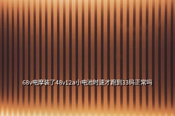 68v電摩裝了48v12a小電池時速才跑到33碼正常嗎