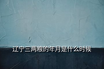 遼寧三兩糧的年月是什么時候