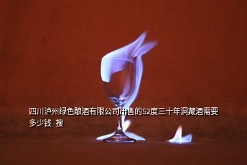 四川瀘州綠色釀酒有限公司出售的52度三十年洞藏酒需要多少錢  搜