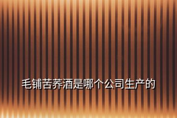 毛鋪苦蕎酒是哪個公司生產的
