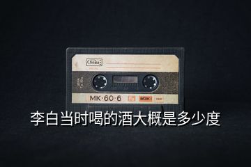 李白當時喝的酒大概是多少度