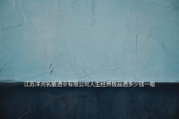 江蘇洋河名釀酒業(yè)有限公司人生經(jīng)典極品酒多少錢(qián)一瓶