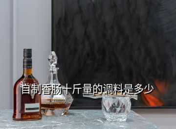 自制香腸十斤量的調料是多少