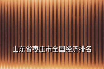 山東省棗莊市全國經(jīng)濟排名
