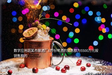 數學應用題某市釀酒廠8月份啤酒的銷售額為5500萬元按銷售額的