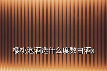 櫻桃泡酒選什么度數(shù)白酒x