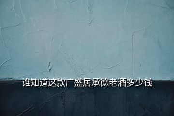 誰(shuí)知道這款廣盛居承德老酒多少錢
