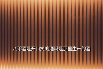 八珍酒是開口笑的酒嗎是那里生產的酒