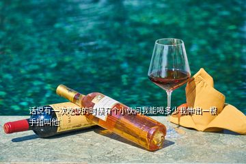 話說有一次吃飯的時候有個小伙問我能喝多少我伸出一根手指叫他