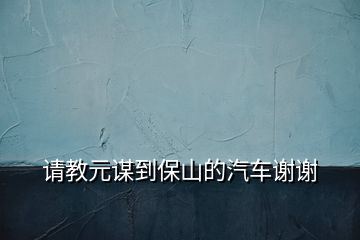 請(qǐng)教元謀到保山的汽車謝謝