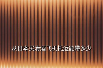 從日本買清酒飛機(jī)托運能帶多少