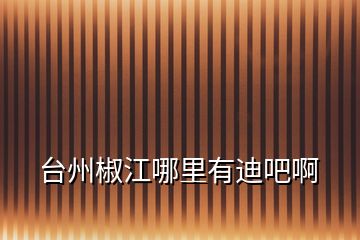 臺州椒江哪里有迪吧啊