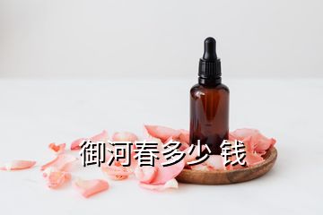 御河春多少 錢(qián)