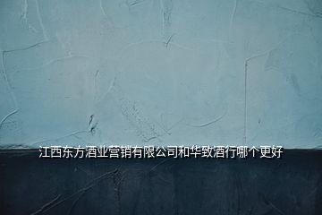 江西東方酒業(yè)營銷有限公司和華致酒行哪個(gè)更好