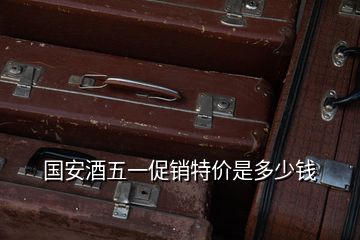 國(guó)安酒五一促銷特價(jià)是多少錢
