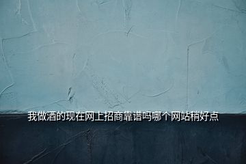我做酒的現(xiàn)在網(wǎng)上招商靠譜嗎哪個網(wǎng)站稍好點(diǎn)